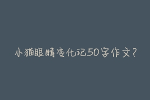 小猫眼睛变化记50字作文？