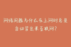 网络问题为什么在上网时总是自动冒出来互联网？