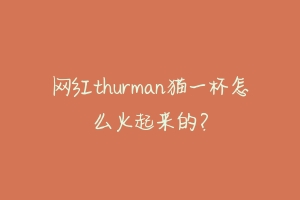 网红thurman猫一杯怎么火起来的？