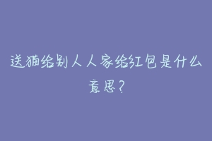 送猫给别人人家给红包是什么意思？