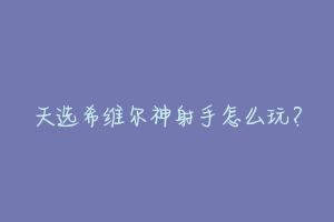 天选希维尔神射手怎么玩？