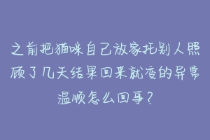 之前把猫咪自己放家托别人照顾了几天结果回来就变的异常温顺怎么回事？