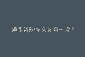 猫享闪购多久更新一次？