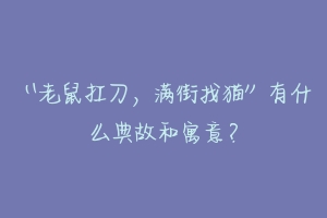 “老鼠扛刀，满街找猫”有什么典故和寓意？