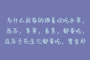 为什么我家的猫喜欢吃水果，西瓜，苹果，香蕉，都要吃，连瓜子花生它都要吃，零食那些也爱吃，就是不爱吃？