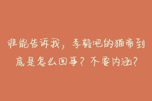 谁能告诉我，李毅吧的猫帝到底是怎么回事？不要内涵？