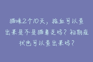 猫咪2个10天，验血可以查出来是不是猫鼻支吗？初期症状也可以查出来吗？