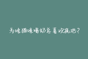 为啥猫咪喝奶总喜欢挠地？