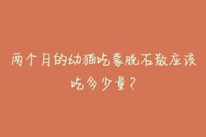 两个月的幼猫吃蒙脱石散应该吃多少量？