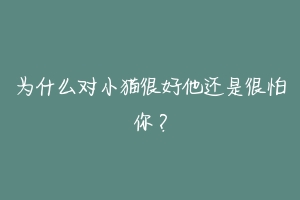 为什么对小猫很好他还是很怕你？