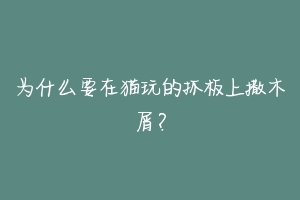 为什么要在猫玩的抓板上撒木屑？