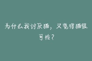 为什么我讨厌猫，又觉得猫很可怜？