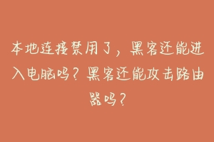 本地连接禁用了，黑客还能进入电脑吗？黑客还能攻击路由器吗？