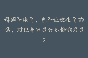 母猫不绝育，也不让她生育的话，对她身体有什么影响没有？