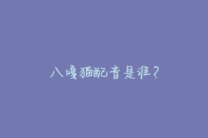 八嘎猫配音是谁？