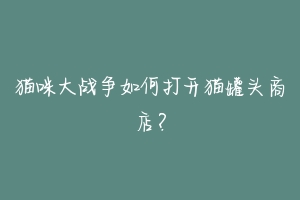 猫咪大战争如何打开猫罐头商店？