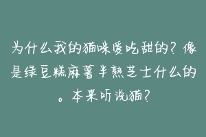 为什么我的猫咪爱吃甜的？像是绿豆糕麻薯半熟芝士什么的。本来听说猫？