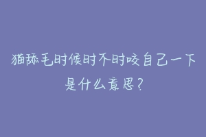 猫舔毛时候时不时咬自己一下是什么意思？