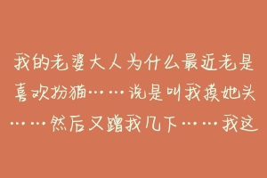 我的老婆大人为什么最近老是喜欢扮猫……说是叫我摸她头……然后又蹭我几下……我这个当男人怎么办？