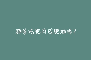 猫爱吃肥肉或肥油吗？