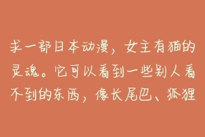 求一部日本动漫，女主有猫的灵魂。它可以看到一些别人看不到的东西，像长尾巴、狐狸耳朵，别的就看不到？