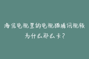 海信电视里的电视猫腾讯视频为什么那么卡？