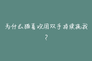 为什么猫喜欢用双手持续挠我？