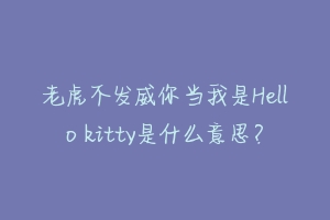 老虎不发威你当我是Hello kitty是什么意思？