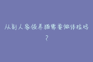 从别人家领养猫需要做体检吗？