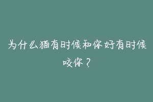 为什么猫有时候和你好有时候咬你？