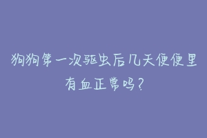 狗狗第一次驱虫后几天便便里有血正常吗？