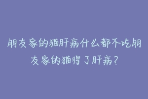 朋友家的猫肝病什么都不吃朋友家的猫得了肝病？