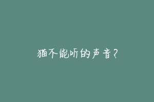 猫不能听的声音？