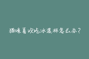 猫咪喜欢吃冰淇淋怎么办？