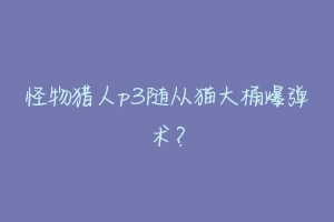 怪物猎人p3随从猫大桶爆弹术？