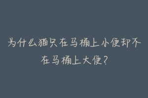 为什么猫只在马桶上小便却不在马桶上大便？