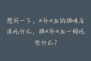 想问一下，*补*血的猫咪应该吃什么，猫*补*血一般吃些什么？