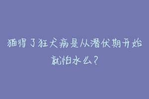 猫得了狂犬病是从潜伏期开始就怕水么？