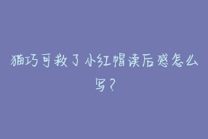 猫巧可救了小红帽读后感怎么写？