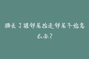 猫丢了被邻居捡走邻居不给怎么办？