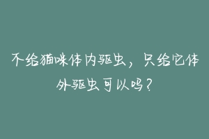 不给猫咪体内驱虫，只给它体外驱虫可以吗？