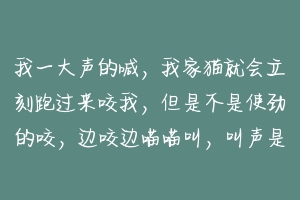 我一大声的喊，我家猫就会立刻跑过来咬我，但是不是使劲的咬，边咬边喵喵叫，叫声是比较吭吭唧唧那种，怎？