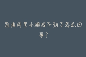 直播间里小猫找不到了怎么回事？