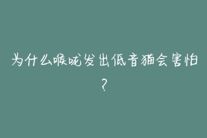 为什么喉咙发出低音猫会害怕？