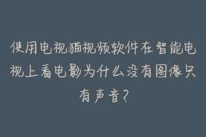 使用电视猫视频软件在智能电视上看电影为什么没有图像只有声音？