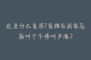 这是什么意思?有猫在我家后面叫个不停叫声像？