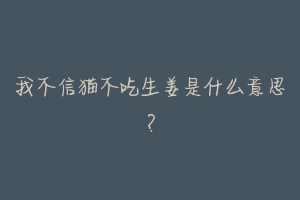 我不信猫不吃生姜是什么意思？