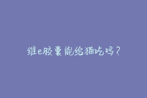 维e胶囊能给猫吃吗？