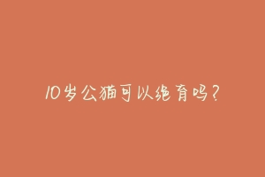 10岁公猫可以绝育吗？