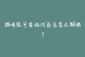 猫咪很可爱游戏商店怎么解锁？